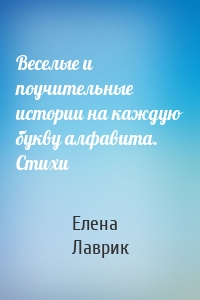 Веселые и поучительные истории на каждую букву алфавита. Стихи