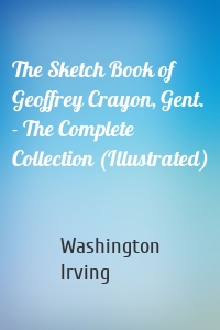 The Sketch Book of Geoffrey Crayon, Gent. - The Complete Collection (Illustrated)