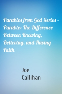 Parables from God Series - Parable: The Difference Between Knowing, Believing, and Having Faith