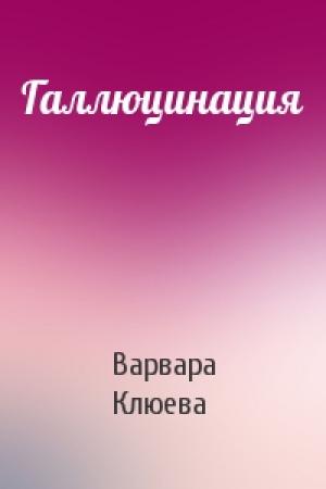 Обложка книги «Галлюцинация» — Варвара Клюева