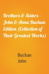 Brothers & Sisters - John & Anna Buchan Edition (Collection of Their Greatest Works)