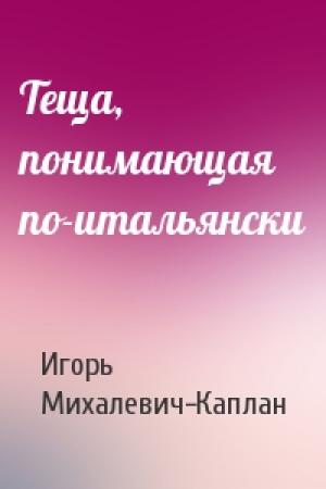 Обложка книги «Теща, понимающая по-итальянски» — Игорь Михалевич-Каплан