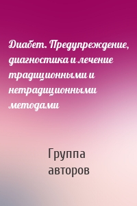 Диабет. Предупреждение, диагностика и лечение традиционными и нетрадиционными методами