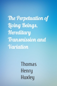 The Perpetuation of Living Beings, Hereditary Transmission and Variation