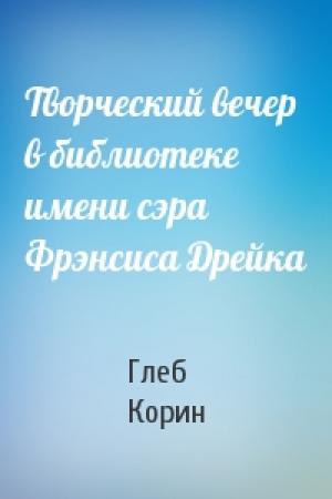 Обложка книги «Творческий вечер в библиотеке имени сэра Фрэнсиса Дрейка» — Глеб Корин