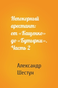 Непокорный арестант: от «Кащенко» до «Бутырки». Часть 2