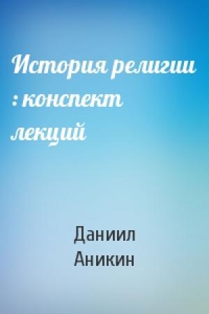 Обложка книги «История религии : конспект лекций» — Даниил Аникин