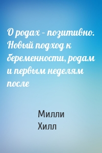 О родах – позитивно. Новый подход к беременности, родам и первым неделям после