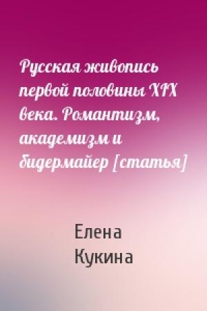Обложка книги «Русская живопись первой половины XIX века. Романтизм, академизм и бидермайер [статья]» — Елена Кукина
