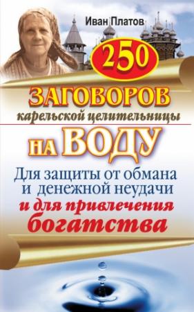 Обложка книги «250 заговоров карельской целительницы на воду. Для защиты от обмана и денежной неудачи и для привлечения богатства» — Иван Платов