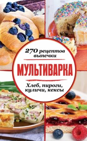 Обложка книги «Мультиварка. 270 рецептов выпечки: Хлеб, пироги, куличи, кексы» — Сборник рецептов
