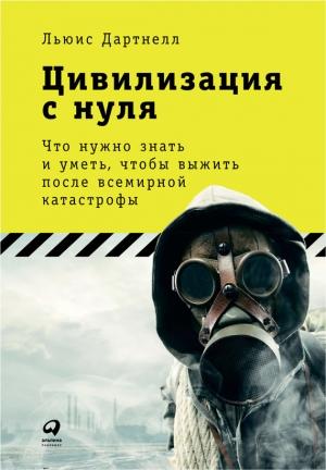 Обложка книги «Цивилизация с нуля. Что нужно знать и уметь, чтобы выжить после всемирной катастрофы» — Льюис Дартнелл