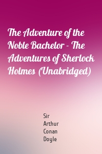 The Adventure of the Noble Bachelor - The Adventures of Sherlock Holmes (Unabridged)