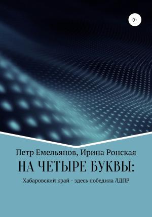 Обложка книги «НА ЧЕТЫРЕ БУКВЫ: Хабаровский край – здесь победила ЛДПР» — Петр Емельянов, Ирина Ронская