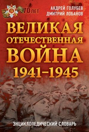 Обложка книги «Великая Отечественная война 1941–1945 гг. Энциклопедический словарь» — Андрей Голубев, Дмитрий Лобанов