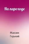 Максим Горький - На пароходе
