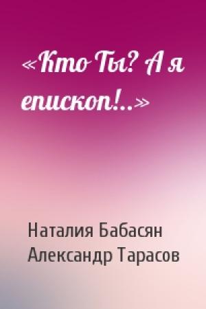 Обложка книги ««Кто Ты? А я епископ!..»» — Наталия Бабасян, Александр Тарасов