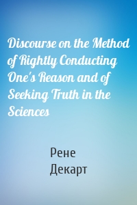 Discourse on the Method of Rightly Conducting One's Reason and of Seeking Truth in the Sciences