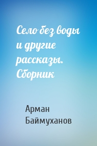 Село без воды и другие рассказы. Сборник