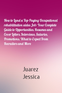 How to Land a Top-Paying Occupational rehabilitation aides Job: Your Complete Guide to Opportunities, Resumes and Cover Letters, Interviews, Salaries, Promotions, What to Expect From Recruiters and More