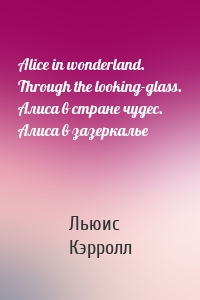 Alice in wonderland. Through the looking-glass. Алиса в стране чудес. Алиса в зазеркалье