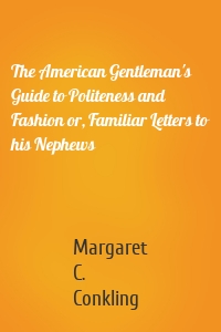 The American Gentleman's Guide to Politeness and Fashion or, Familiar Letters to his Nephews