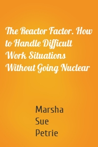The Reactor Factor. How to Handle Difficult Work Situations Without Going Nuclear