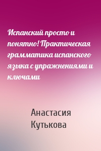 Испанский просто и понятно! Практическая грамматика испанского языка с упражнениями и ключами