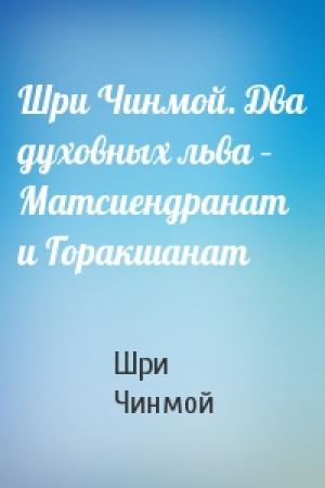 Обложка книги «Шри Чинмой. Два духовных льва – Матсиендранат и Горакшанат» — Шри Чинмой