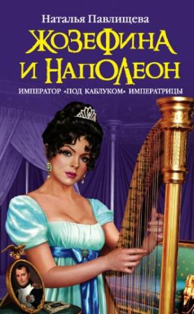 Обложка книги «Жозефина и Наполеон. Император «под каблуком» Императрицы» — Наталья Павлищева