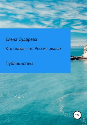 Обложка книги «Кто сказал, что Россия опала? Публицистика» — Елена Сударева