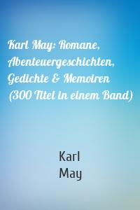 Karl May: Romane, Abenteuergeschichten, Gedichte & Memoiren (300 Titel in einem Band)