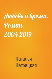 Любовь и время. Роман. 2004-2019