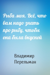 Рыба моя. Всё, что вам надо знать про рыбу, чтобы она была вкусной