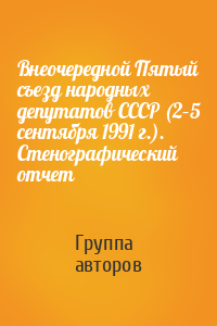 Внеочередной Пятый съезд народных депутатов СССР (2–5 сентября 1991 г.). Стенографический отчет