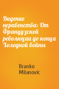 Branko Milanovic - Видение неравенства: От Французской революции до конца Холодной войны
