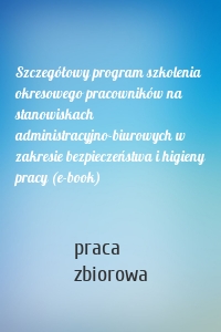 Szczegółowy program szkolenia okresowego pracowników na stanowiskach administracyjno-biurowych w zakresie bezpieczeństwa i higieny pracy (e-book)