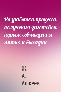 Разработка процесса получения заготовок путем совмещения литья и высадки