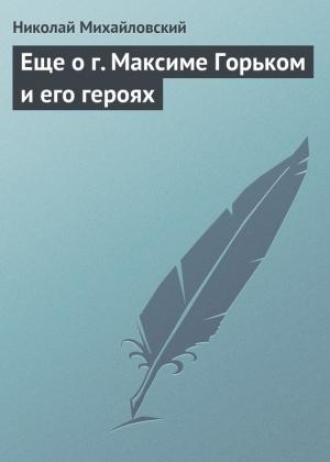 Обложка книги «Еще о г. Максиме Горьком и его героях» — Николай Михайловский