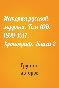 История русской музыки. Том 10В. 1890—1917. Хронограф. Книга 2