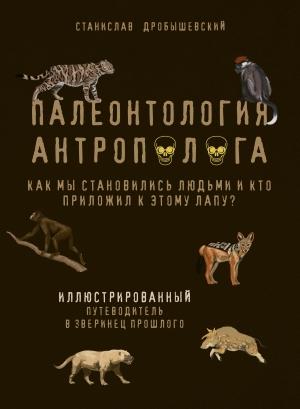 Обложка книги «Палеонтология антрополога. Иллюстрированный путеводитель в зверинец прошлого» — Станислав Дробышевский