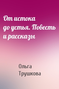 От истока до устья. Повесть и рассказы