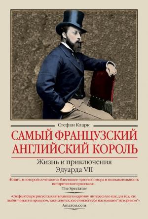 Обложка книги «Самый французский английский король. Жизнь и приключения Эдуарда VII» — Стефан Кларк