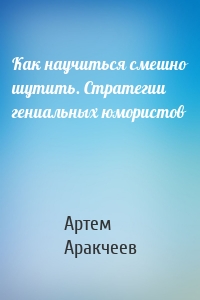 Как научиться смешно шутить. Стратегии гениальных юмористов