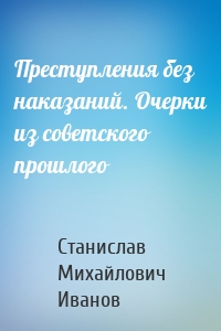 Преступления без наказаний. Очерки из советского прошлого