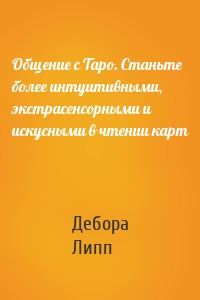 Общение с Таро. Станьте более интуитивными, экстрасенсорными и искусными в чтении карт