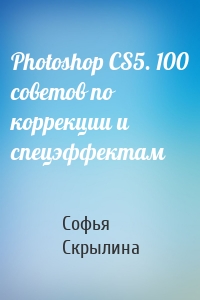Photoshop CS5. 100 советов по коррекции и спецэффектам