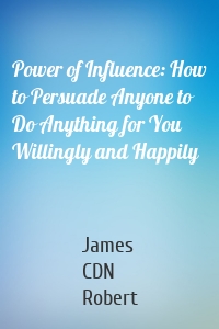 Power of Influence: How to Persuade Anyone to Do Anything for You Willingly and Happily