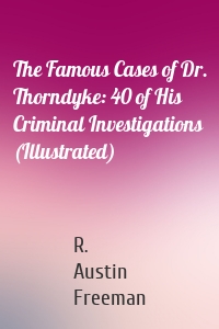 The Famous Cases of Dr. Thorndyke: 40 of His Criminal Investigations (Illustrated)