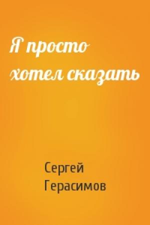 Обложка книги «Я просто хотел сказать» — Сергей Герасимов